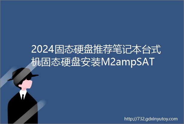 2024固态硬盘推荐笔记本台式机固态硬盘安装M2ampSATAamp固态机械硬盘选购指南618更新